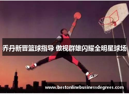 乔丹新晋篮球指导 傲视群雄闪耀全明星球场
